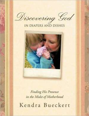 Discovering God in Diapers and Dishes de Kendra Bueckert