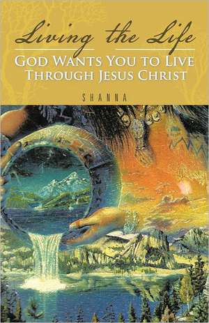 Living the Life God Wants You to Live Through Jesus Christ de Shanna