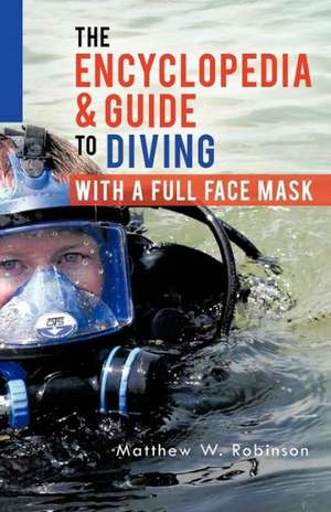 The Encyclopedia & Guide to Diving with a Full Face Mask de Matthew W. Robinson