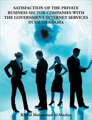 Satisfaction of the Private Business Sector Companies with the Government Internet Services in Saudi Arabia de Mohammed Khalid Al-Muzher