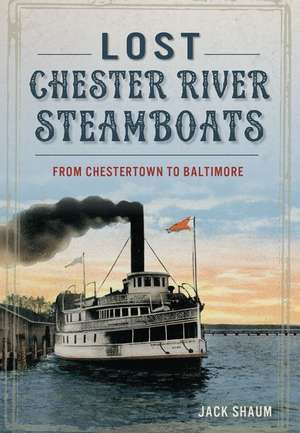 Lost Chester River Steamboats: From Chestertown to Baltimore de Jack Shaum