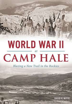 World War II at Camp Hale: Blazing a New Trail in the Rockies de David R. Witte