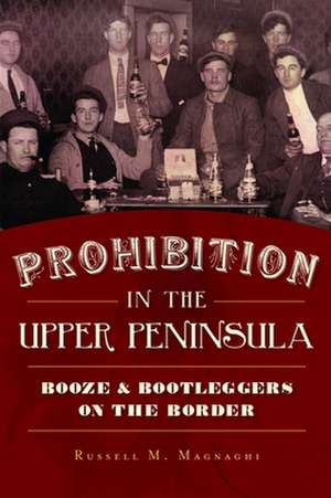 Prohibition in the Upper Peninsula: Booze & Bootleggers on the Border de Russell M. Magnaghi