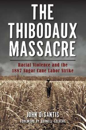 The Thibodaux Massacre: Racial Violence and the 1887 Sugar Cane Labor Strike de John Desantis