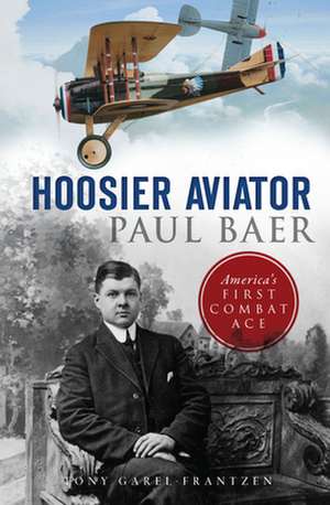 Hoosier Aviator Paul Baer: America's First Combat Ace de Tony Garel-Frantzen