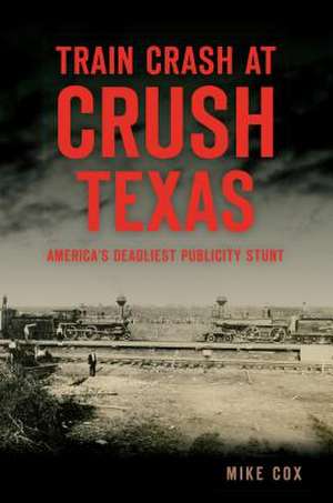 Train Crash at Crush, Texas: America's Deadliest Publicity Stunt de Mike Cox