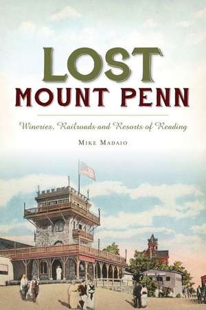 Lost Mount Penn: Wineries, Railroads and Resorts of Reading de Michael Madaio