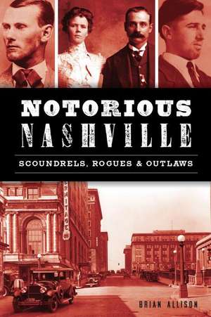 Notorious Nashville: Scoundrels, Rogues and Outlaws de Brian Allison