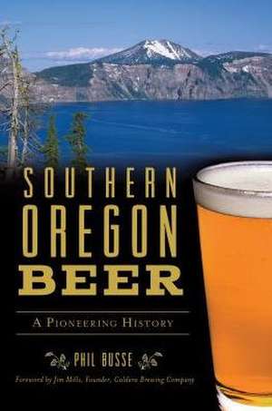 Southern Oregon Beer: A Pioneering History de Phil Busse