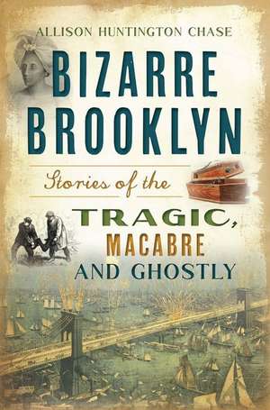 Bizarre Brooklyn: Stories of the Tragic, Macabre and Ghostly de Allison Huntington Chase