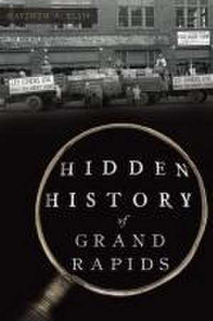 Hidden History of Grand Rapids de Matthew A Ellis