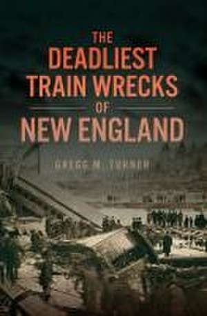 The Deadliest Train Wrecks of New England de Gregg M Turner