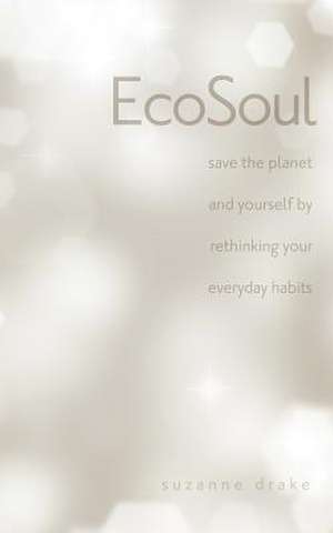 Ecosoul: Save the Planet and Yourself by Rethinking Your Everyday Habits de Suzanne Zwilling Drake