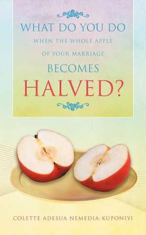 What Do You Do When the Whole Apple of Your Marriage Becomes Halved? de Colette Adesua Nemedia-Kuponiyi