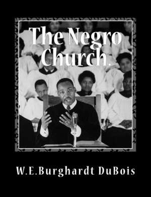 The Negro Church: Report of a Social Study Made Under the Direction of Atlanta University; Together with the Proceedings of the Eighth C de W. E. Burghardt DuBois