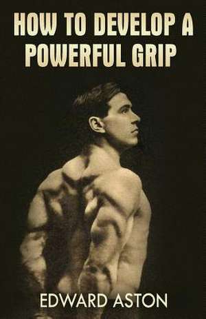 How to Develop a Powerful Grip de Edward Aston