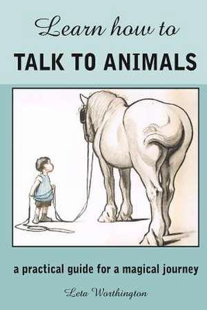 Learn How to Talk to Animals - A Practical Guide for a Magical Journey de Leta Wortington