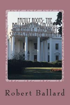 Family Roots- The Ballard's of Zirconia, NC, Kinfolk, and Short Stories from the Journey de MR Robert Elias Ballard