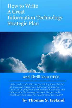 How to Write a Great Information Technology Strategic Plan - And Thrill Your CEO de MR Thomas S. Ireland Jr