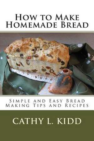 How to Make Homemade Bread - Simple and Easy Bread Making Tips and Recipes de Cathy L. Kidd