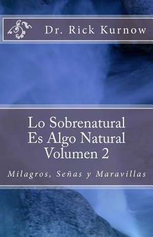 Lo Sobrenatural Es Algo Natural - Volumen 2 Milagros, Senas y Maravillas de Rick Kurnow