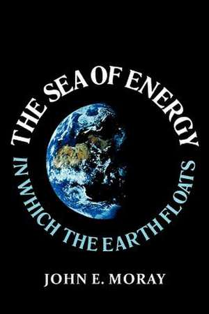 The Sea of Energy in Which the Earth Floats de John E. Moray