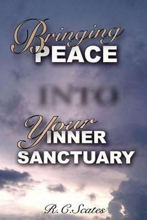 Bringing Peace Into Your Inner Sanctuary de R. C. Scates