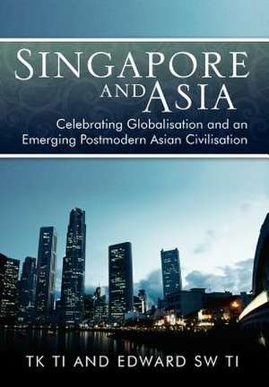 Singapore and Asia - Celebrating Globalization and an Emerging Post-Modern Asian Civilization de Tk Ti