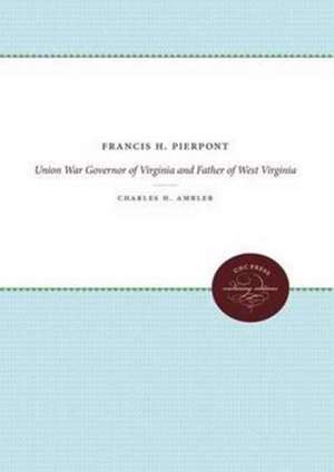 Francis H. Pierpont: Union War Governor of Virginia and Father of West Virginia de Charles H. Ambler