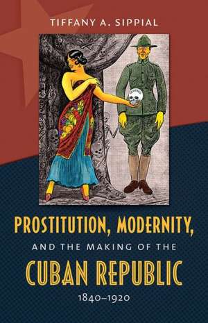 Prostitution, Modernity, and the Making of the Cuban Republic, 1840-1920 de Tiffany A. Sippial