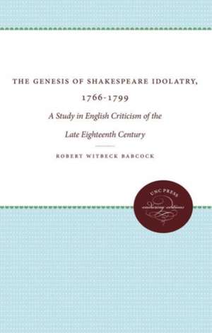 The Genesis of Shakespeare Idolatry, 1766-1799: A Study in English Criticism of the Late Eighteenth Century de Robert Witbeck Babcock