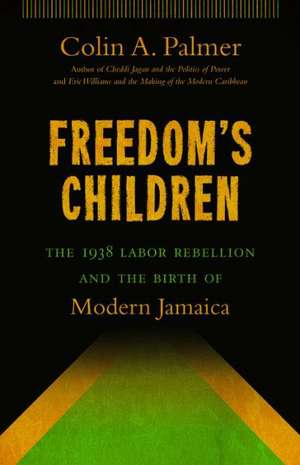 Freedom's Children: The 1938 Labor Rebellion and the Birth of Modern Jamaica de Colin A. Palmer