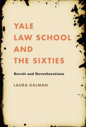 Yale Law School and the Sixties: Revolt and Reverberations de Laura Kalman