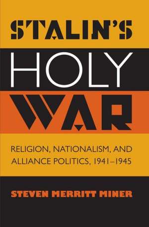 Stalin's Holy War: Religion, Nationalism, and Alliance Politics, 1941-1945 de Steven Merritt Miner