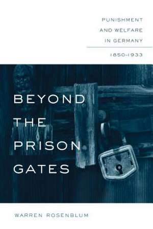 Beyond the Prison Gates: Punishment and Welfare in Germany, 1850-1933 de Warren Rosenblum