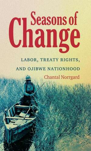 Seasons of Change: Labor, Treaty Rights, and Ojibwe Nationhood de Chantal Norrgard