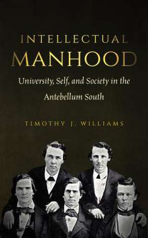 Intellectual Manhood: University, Self, and Society in the Antebellum South de Timothy J. Williams