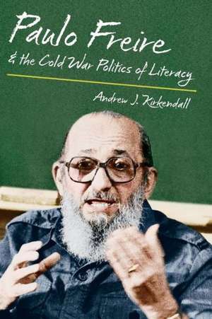 Paulo Freire and the Cold War Politics of Literacy de Andrew J. KirKendall