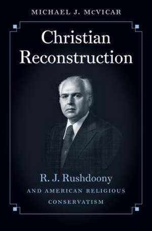 Christian Reconstruction: R. J. Rushdoony and American Religious Conservatism de Michael Joseph McVicar