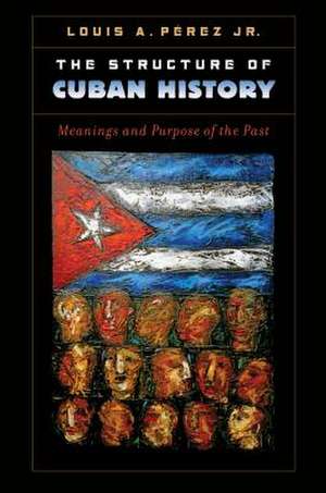 The Structure of Cuban History: Meanings and Purpose of the Past de Louis A., Jr. Perez