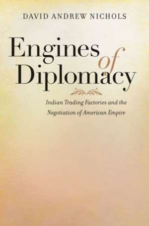 Engines of Diplomacy: Indian Trading Factories and the Negotiation of American Empire de David Andrew Nichols