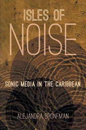 Isles of Noise: Sonic Media in the Caribbean de Alejandra Bronfman