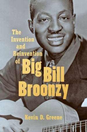 The Invention and Reinvention of Big Bill Broonzy de Kevin D. Greene