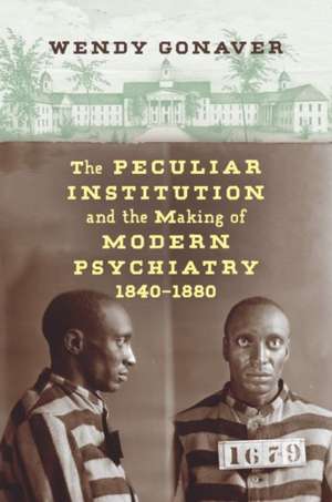 The Peculiar Institution and the Making of Modern Psychiatry, 1840-1880 de Wendy Gonaver