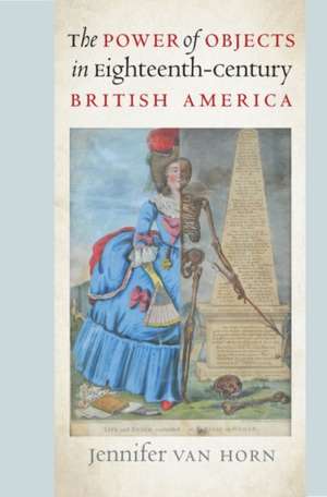 The Power of Objects in Eighteenth-Century British America de Jennifer Van Horn