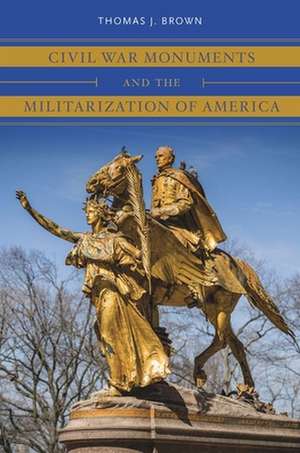 Civil War Monuments and the Militarization of America de Thomas J. Brown