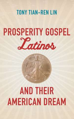 Prosperity Gospel Latinos and Their American Dream de Tony Tian-Ren Lin