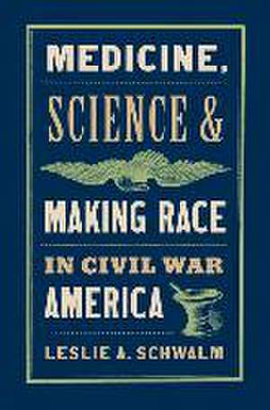 Medicine, Science, and Making Race in Civil War America de Leslie A Schwalm