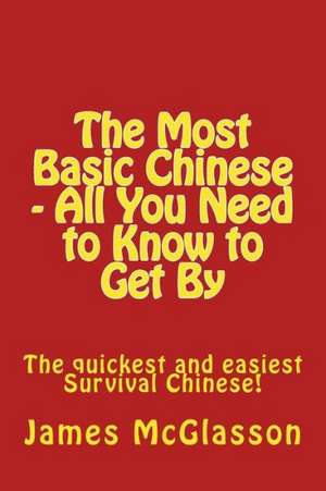 The Most Basic Chinese - All You Need to Know to Get by: The Quickest and Easiest Survival Chinese! de James McGlasson