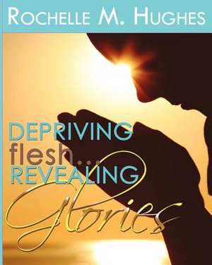 Depriving Flesh... Revealing Glories!!! de Rochelle M. Hughes